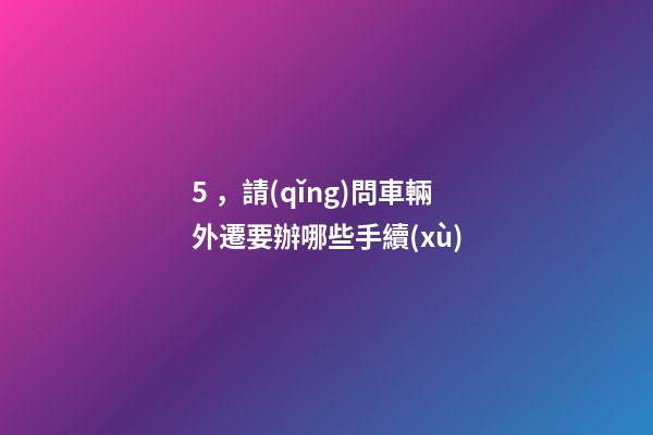 5，請(qǐng)問車輛外遷要辦哪些手續(xù)